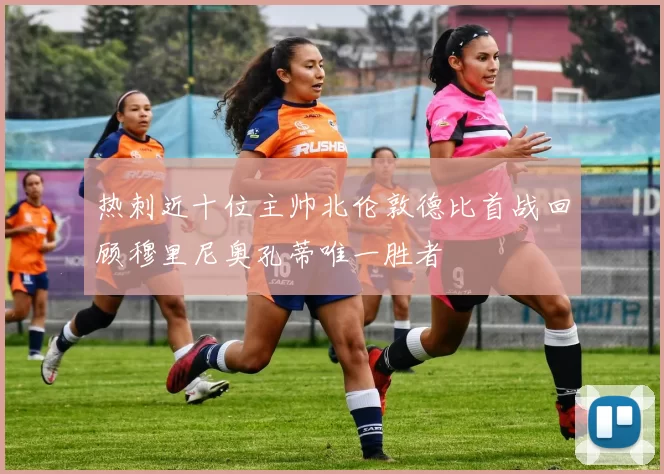 热刺近十位主帅北伦敦德比首战回顾穆里尼奥孔蒂唯一胜者