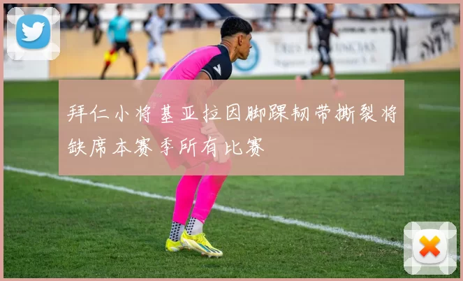 拜仁小将基亚拉因脚踝韧带撕裂将缺席本赛季所有比赛