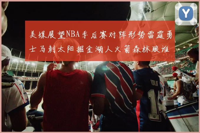美媒展望NBA季后赛对阵形势雷霆勇士马刺太阳掘金湖人火箭森林狼谁能突围