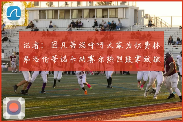 记者：因凡蒂诺呼吁大家为切费林弗洛伦蒂诺和纳赛尔热烈鼓掌致敬