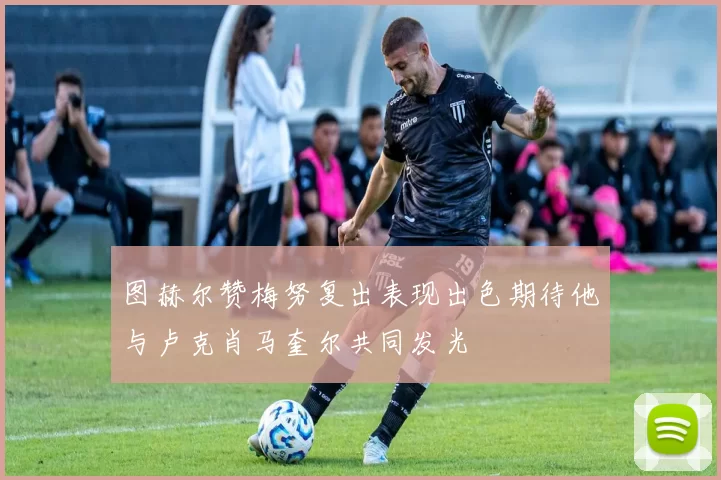图赫尔赞梅努复出表现出色期待他与卢克肖马奎尔共同发光